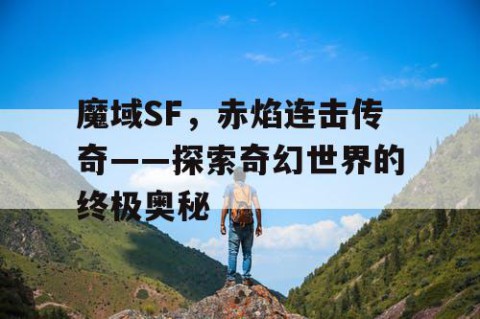 魔域SF，赤焰连击传奇——探索奇幻世界的终极奥秘