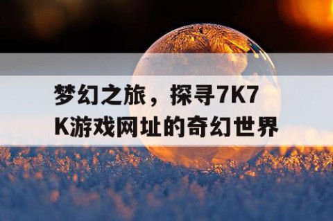 梦幻之旅，探寻7K7K游戏网址的奇幻世界