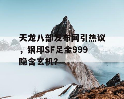 天龙八部发布网引热议，钢印SF足金999隐含玄机？