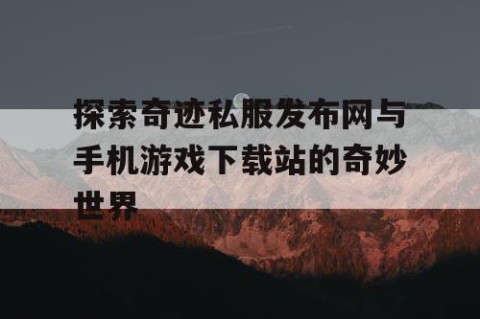 探索奇迹私服发布网与手机游戏下载站的奇妙世界
