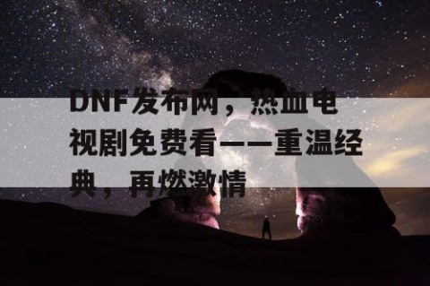 DNF发布网，热血电视剧免费看——重温经典，再燃激情
