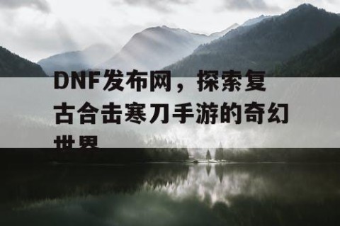 DNF发布网，探索复古合击寒刀手游的奇幻世界