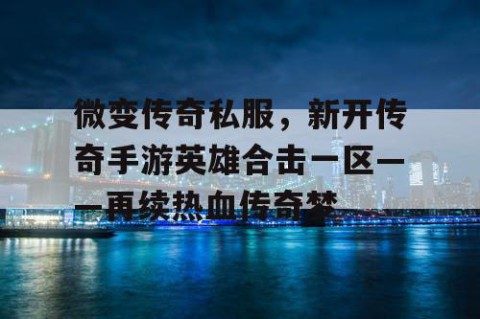 微变传奇私服,新开传奇手游英雄合击一区——再续热血传奇梦