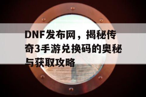 DNF发布网，揭秘传奇3手游兑换码的奥秘与获取攻略