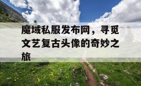 魔域私服发布网，寻觅文艺复古头像的奇妙之旅