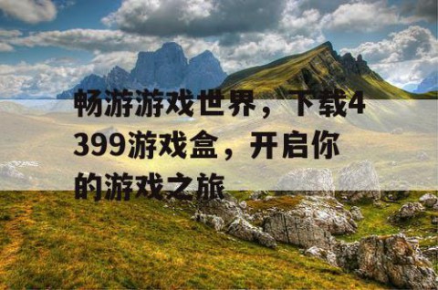 畅游游戏世界，下载4399游戏盒，开启你的游戏之旅