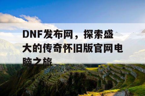 DNF发布网，探索盛大的传奇怀旧版官网电脑之旅