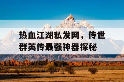 热血江湖私发网，传世群英传最强神器探秘