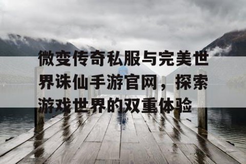 微变传奇私服与完美世界诛仙手游官网，探索游戏世界的双重体验