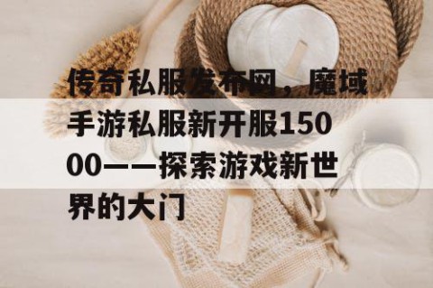 传奇私服发布网,魔域手游私服新开服15000——探索游戏新世界的大门