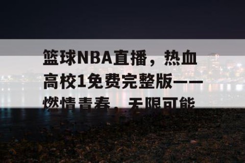 篮球NBA直播,热血高校1免费完整版——燃情青春,无限可能