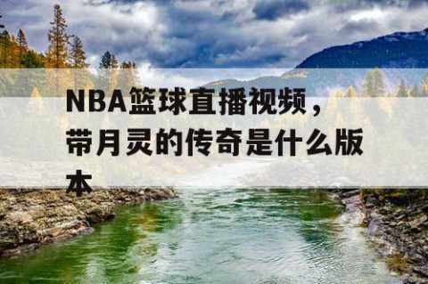 NBA篮球直播视频，带月灵的传奇是什么版本