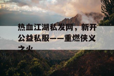 热血江湖私发网，新开公益私服——重燃侠义之火