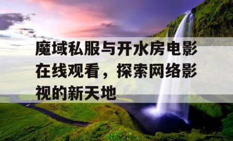 魔域私服与开水房电影在线观看，探索网络影视的新天地