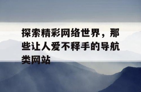 探索精彩网络世界，那些让人爱不释手的导航类网站