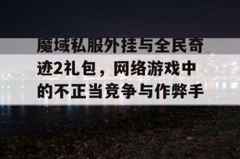 魔域私服外挂与全民奇迹2礼包，网络游戏中的不正当竞争与作弊手段