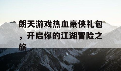 朗天游戏热血豪侠礼包，开启你的江湖冒险之旅