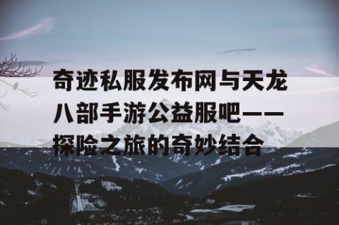 奇迹私服发布网与天龙八部手游公益服吧——探险之旅的奇妙结合