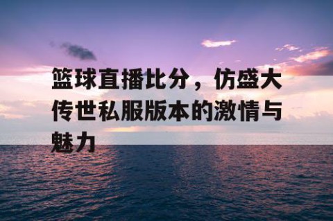篮球直播比分，仿盛大传世私服版本的激情与魅力