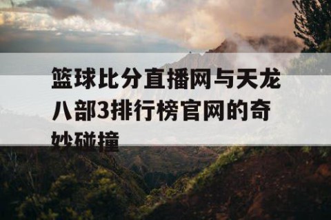 篮球比分直播网与天龙八部3排行榜官网的奇妙碰撞