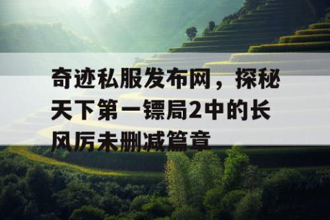 奇迹私服发布网，探秘天下第一镖局2中的长风厉未删减篇章