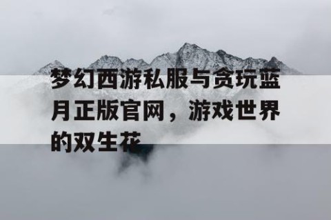梦幻西游私服与贪玩蓝月正版官网，游戏世界的双生花