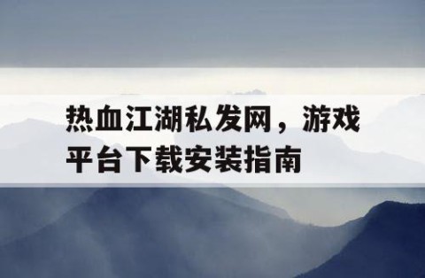 热血江湖私发网，游戏平台下载安装指南