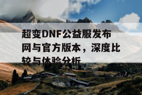 超变DNF公益服发布网与官方版本，深度比较与体验分析