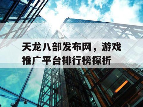 天龙八部发布网，游戏推广平台排行榜探析