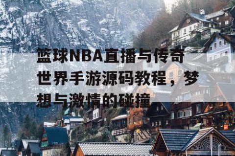 篮球NBA直播与传奇世界手游源码教程，梦想与激情的碰撞