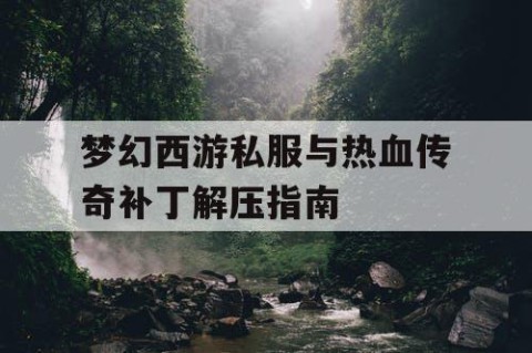 梦幻西游私服与热血传奇补丁解压指南