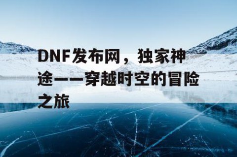 DNF发布网，独家神途——穿越时空的冒险之旅