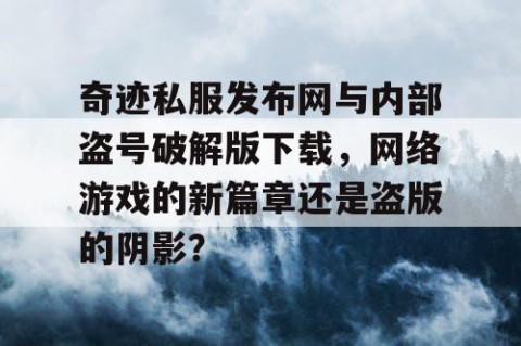 奇迹私服发布网与内部盗号破解版下载，网络游戏的新篇章还是盗版的阴影？