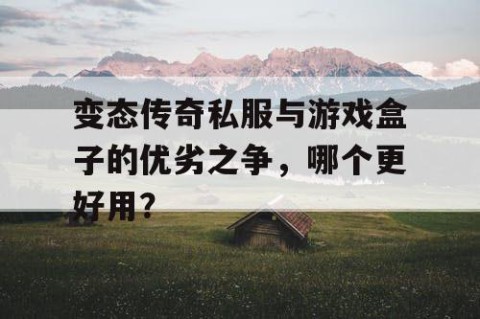 变态传奇私服与游戏盒子的优劣之争，哪个更好用？