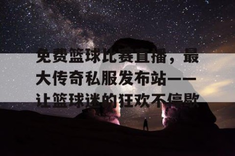 免费篮球比赛直播，最大传奇私服发布站——让篮球迷的狂欢不停歇