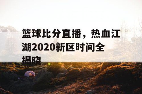 篮球比分直播,热血江湖2020新区时间全揭晓
