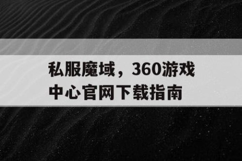 私服魔域，360游戏中心官网下载指南
