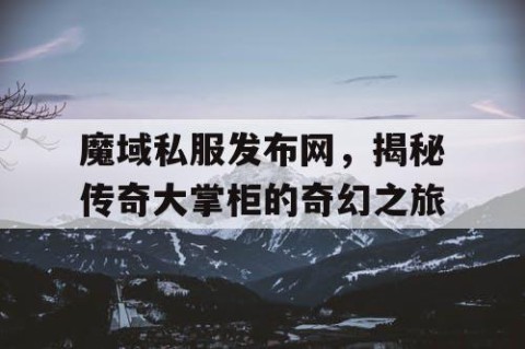 魔域私服发布网，揭秘传奇大掌柜的奇幻之旅