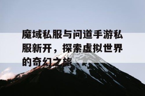 魔域私服与问道手游私服新开，探索虚拟世界的奇幻之旅