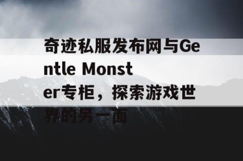奇迹私服发布网与Gentle Monster专柜，探索游戏世界的另一面