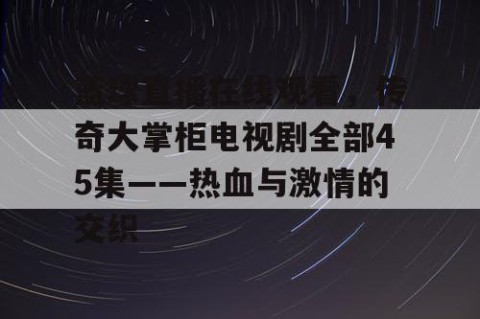 篮球直播在线观看,传奇大掌柜电视剧全部45集——热血与激情的交织