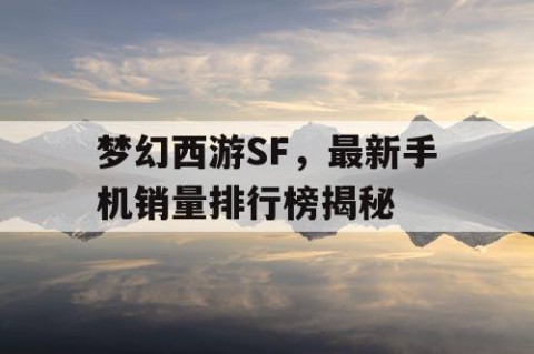 梦幻西游SF，最新手机销量排行榜揭秘