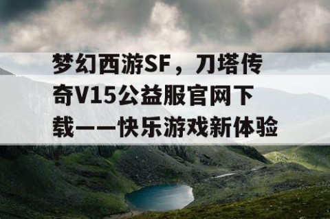 梦幻西游SF，刀塔传奇V15公益服官网下载——快乐游戏新体验！