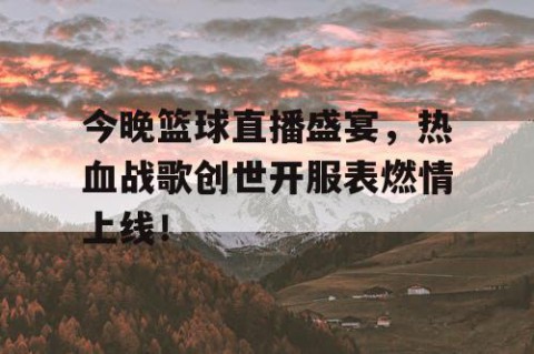 今晚篮球直播盛宴,热血战歌创世开服表燃情上线!