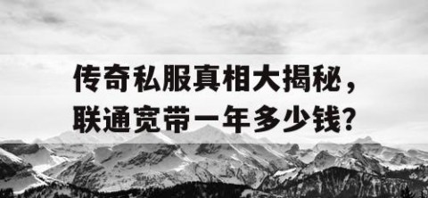 传奇私服真相大揭秘,联通宽带一年多少钱?