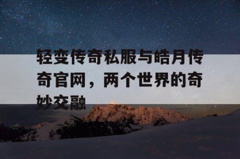 轻变传奇私服与皓月传奇官网，两个世界的奇妙交融