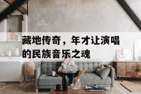 藏地传奇，年才让演唱的民族音乐之魂