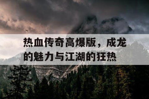 热血传奇高爆版，成龙的魅力与江湖的狂热