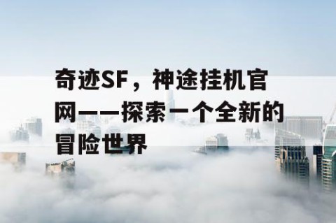奇迹SF，神途挂机官网——探索一个全新的冒险世界