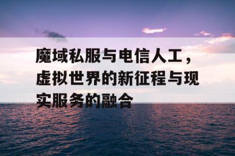 魔域私服与电信人工，虚拟世界的新征程与现实服务的融合